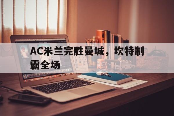 AC米兰完胜曼城，坎特制霸全场的简单介绍