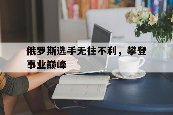 俄罗斯选手无往不利，攀登事业巅峰