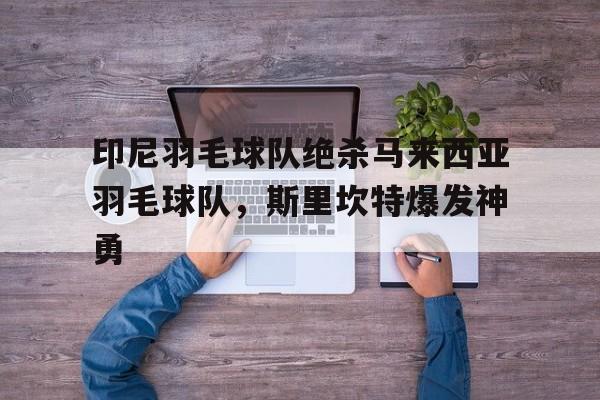 包含印尼羽毛球队绝杀马来西亚羽毛球队，斯里坎特爆发神勇的词条